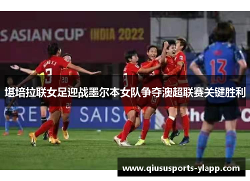 堪培拉联女足迎战墨尔本女队争夺澳超联赛关键胜利